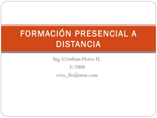 Ing. Cristhian Flores U. 3/2008 [email_address] FORMACIÓN PRESENCIAL A DISTANCIA 
