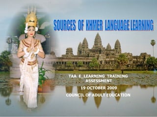 Prepared by: LEANG LIEM SOURCES  OF  KHMER  LANGUAGE LEARNING TAA  E_LEARNING  TRAINING  ASSESSMENT 19 OCTOBER 2009 COUNCIL OF ADULT EDUCATION  
