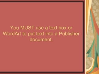 You MUST use a text box or
WordArt to put text into a Publisher
document.
 