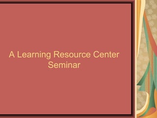 A Learning Resource Center
Seminar
 