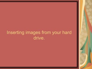 Inserting images from your hard
drive.
 