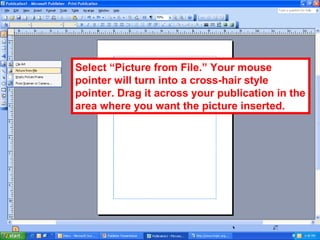 Select “Picture from File.” Your mouse
pointer will turn into a cross-hair style
pointer. Drag it across your publication in the
area where you want the picture inserted.
 