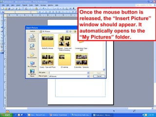 Once the mouse button is
released, the “Insert Picture”
window should appear. It
automatically opens to the
“My Pictures” folder.
 