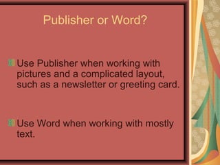 Publisher or Word?
Use Publisher when working with
pictures and a complicated layout,
such as a newsletter or greeting card.
Use Word when working with mostly
text.
 