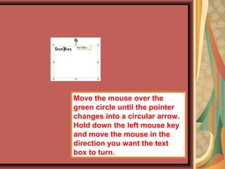 Move the mouse over the
green circle until the pointer
changes into a circular arrow.
Hold down the left mouse key
and move the mouse in the
direction you want the text
box to turn.
 