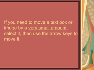If you need to move a text box or
image by a very small amount,
select it, then use the arrow keys to
move it.
 