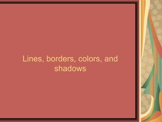 Lines, borders, colors, and
shadows
 