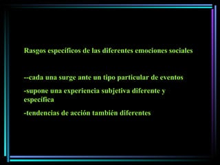 Rasgos específicos de las diferentes emociones sociales --cada una surge ante un tipo particular de eventos -supone una experiencia subjetiva diferente y específica -tendencias de acción también diferentes 