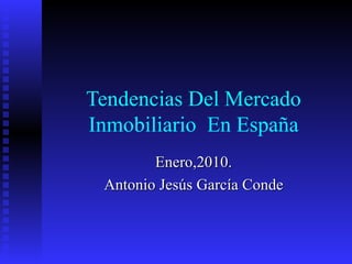 Tendencias Del Mercado Inmobiliario  En España Enero,2010. Antonio Jesús García Conde 