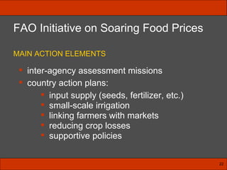 inter-agency assessment missions country action plans: FAO Initiative on Soaring Food Prices MAIN ACTION ELEMENTS input supply (seeds, fertilizer, etc.) small-scale irrigation linking farmers with markets reducing crop losses supportive policies 22 