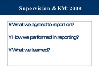 Supervision & KM: 2009 What we agreed to report on? How we performed in reporting? What we learned? 