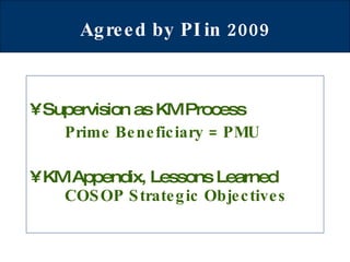 Agreed by PI in 2009  Supervision as KM Process Prime Beneficiary = PMU   KM Appendix, Lessons Learned    COSOP Strategic Objectives 