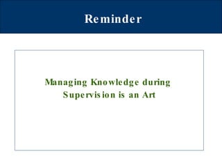 Reminder Managing Knowledge during  Supervision is an Art 