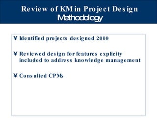 Review of KM in Project Design  Methodology Identified projects designed 2009 Reviewed design for features explicity included to address knowledge management Consulted CPMs 