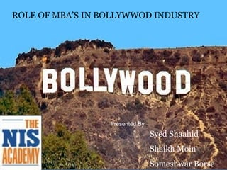 ROLE FOR MBA”S IN BOLLYWOOD INDUSTRY  ROLE OF MBA’S IN BOLLYWWOD INDUSTRY Presented By  :  Syed Shaahid  Shaikh Moin  Someshwar Borse 