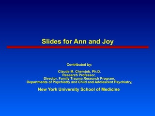 Slides for Ann and Joy Contributed by: Claude M. Chemtob, Ph.D. Research Professor,  Director, Family Trauma Research Program, Departments of Psychiatry and Child and Adolescent Psychiatry, New York University School of Medicine  