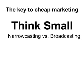 The key to cheap marketing Think Small Narrowcasting vs. Broadcasting 