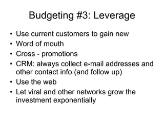 Budgeting #3: Leverage Use current customers to gain new Word of mouth Cross - promotions CRM: always collect e-mail addresses and other contact info (and follow up) Use the web Let viral and other networks grow the investment exponentially 