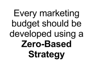 Every marketing budget should be developed using a Zero-Based Strategy 