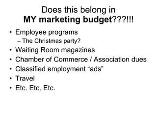 Does this belong in MY marketing budget ???!!! Employee programs The Christmas party? Waiting Room magazines Chamber of Commerce / Association dues Classified employment “ads” Travel Etc. Etc. Etc. 