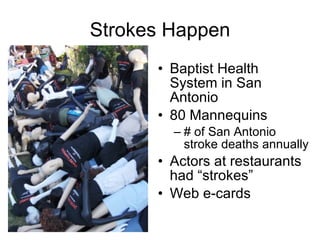 Strokes Happen Baptist Health System in San Antonio 80 Mannequins # of San Antonio stroke deaths annually Actors at restaurants had “strokes” Web e-cards 