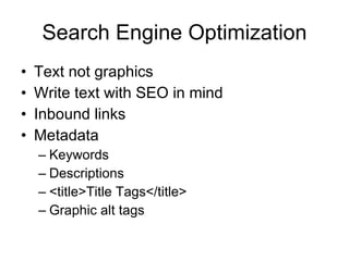 Search Engine Optimization Text not graphics Write text with SEO in mind Inbound links Metadata Keywords Descriptions <title>Title Tags</title> Graphic alt tags 
