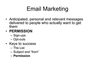 Email Marketing Anticipated, personal and relevant messages delivered to people who actually want to get them  PERMISSION Sign-ups Opt-outs Keys to success The List Subject and “from” Permission 