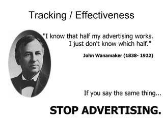 Tracking / Effectiveness "I know that half my advertising works. I just don't know which half."  John Wanamaker (1838- 1922) If you say the same thing... STOP ADVERTISING. 