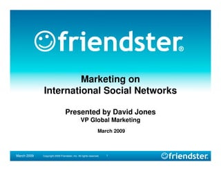 Marketing on
             International Social Networks

                                 Presented by David Jones
                                               VP Global Marketing
                                                               March 2009



March 2009                                                          1
             Copyright 2009 Friendster, Inc. All rights reserved.
 