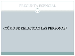 PREGUNTA ESENCIAL¿CÓMO SE RELACIOAN LAS PERSONAS?