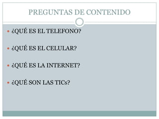 PREGUNTAS DE CONTENIDO¿QUÉ ES EL TELEFONO?¿QUÉ ES EL CELULAR?¿QUÉ ES LA INTERNET?¿QUÉ SON LAS TICs?