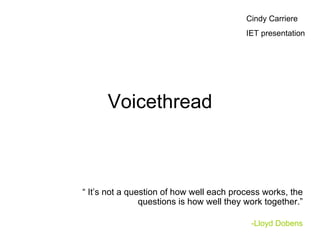 Voicethread “  It’s not a question of how well each process works, the questions is how well they work together.” -Lloyd Dobens Cindy Carriere IET presentation 