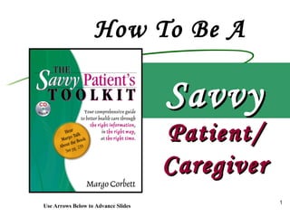 How To Be A  Savvy Patient/ Caregiver Use Arrows Below to Advance Slides 
