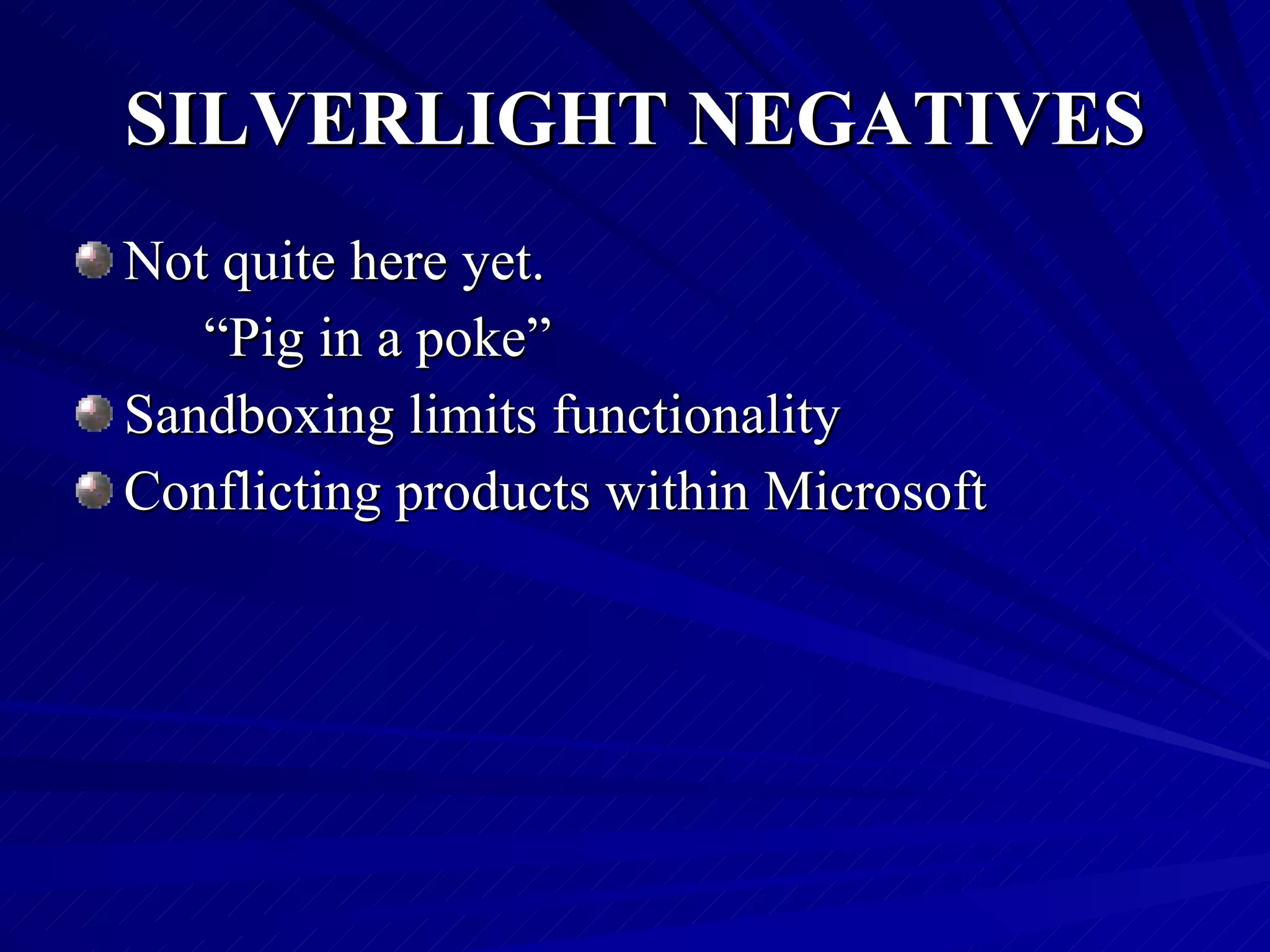 SILVERLIGHT NEGATIVES Not quite here yet. “ Pig in a poke” Sandboxing limits functionality Conflicting products within Microsoft 