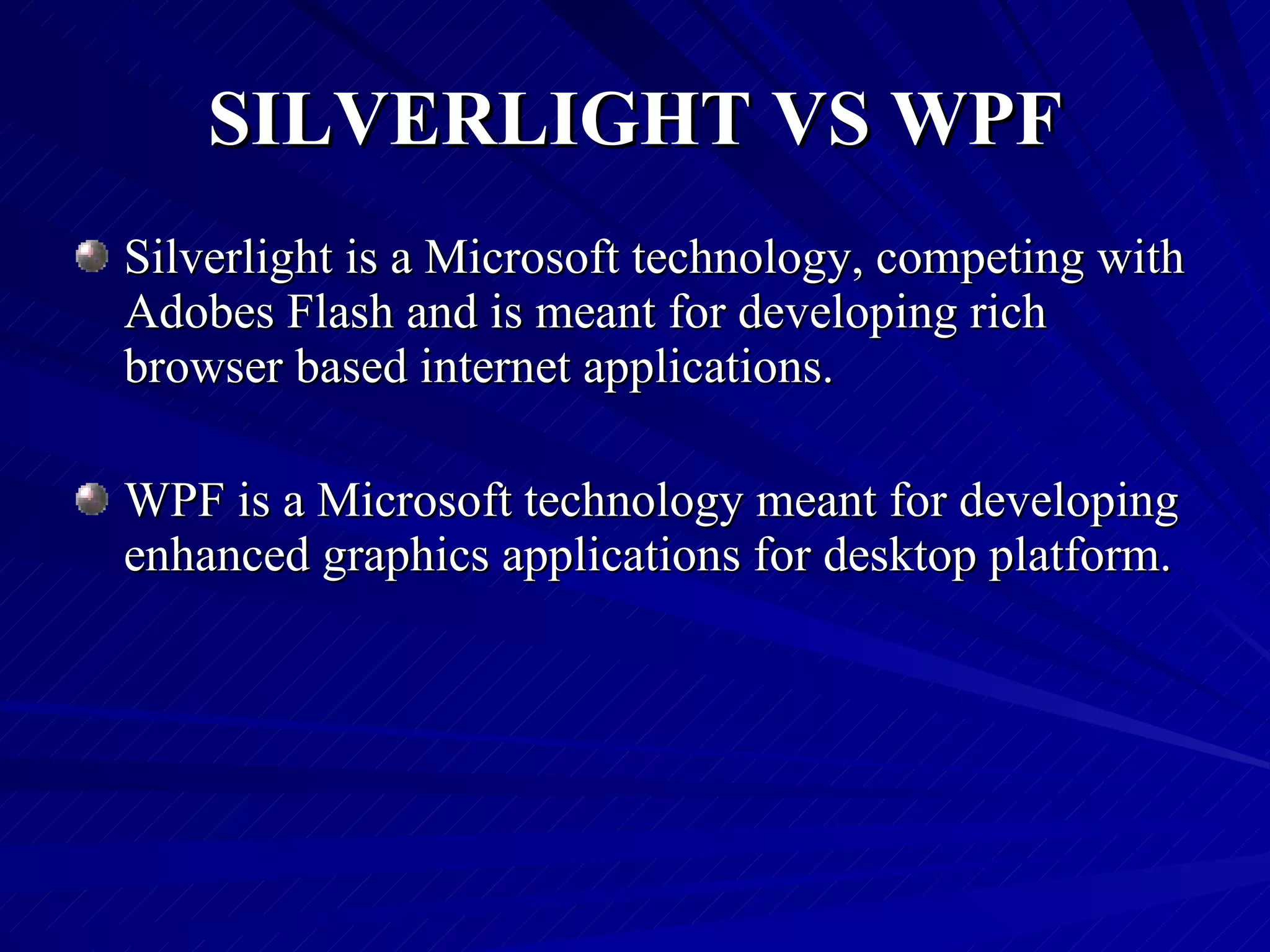 SILVERLIGHT VS WPF Silverlight is a Microsoft technology, competing with Adobes Flash and is meant for developing rich browser based internet applications. WPF is a Microsoft technology meant for developing enhanced graphics applications for desktop platform. 