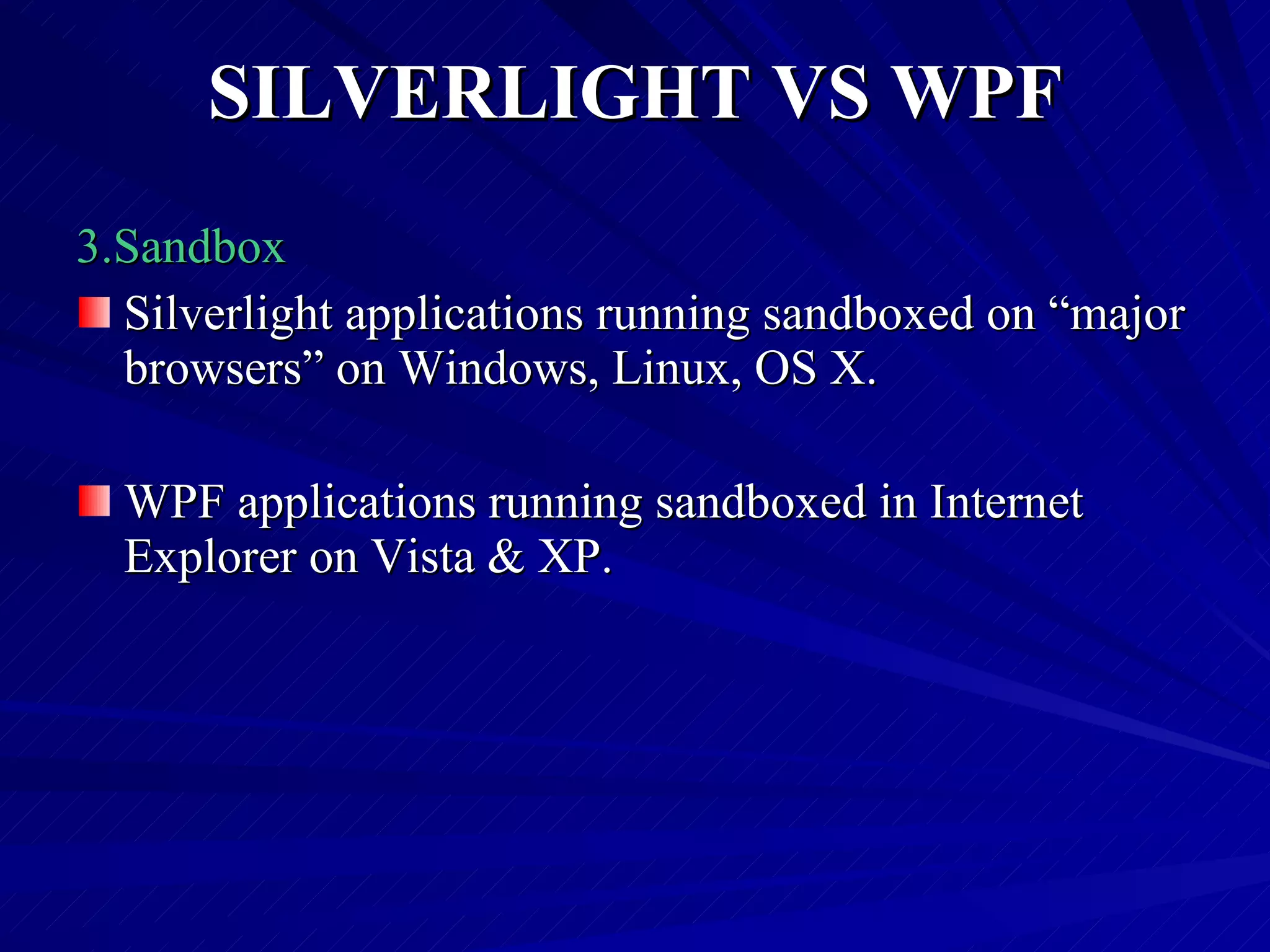 SILVERLIGHT VS WPF 3.Sandbox Silverlight applications running sandboxed on “major browsers” on Windows, Linux, OS X. WPF applications running sandboxed in Internet Explorer on Vista & XP. 
