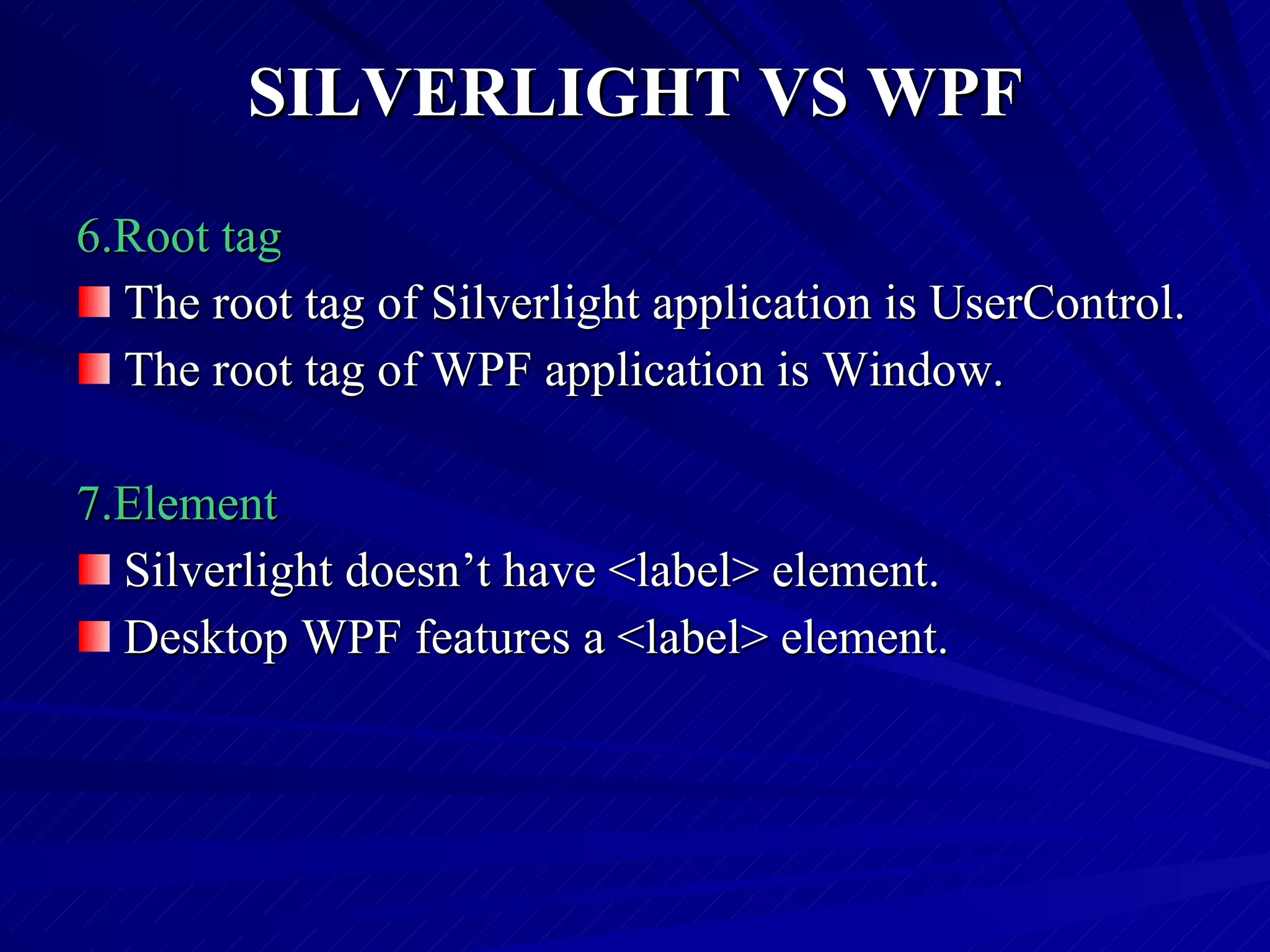 SILVERLIGHT VS WPF 6.Root tag The root tag of Silverlight application is UserControl. The root tag of WPF application is Window. 7.Element Silverlight doesn’t have <label> element. Desktop WPF features a <label> element. 