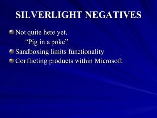 SILVERLIGHT NEGATIVES Not quite here yet. “ Pig in a poke” Sandboxing limits functionality Conflicting products within Microsoft 
