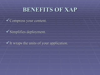 BENEFITS OF XAP Compress your content. Simplifies deployment. It wraps the units of your application. 