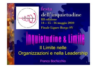 festa
          dell’inquietudine
          III edizione
          14 – 15 - 16 maggio 2010
          Finale Ligure Borgo SV




         Il Limite nelle
Organizzazioni e nella Leadership
          Franco Bochicchio          1
 