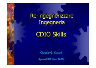 Re-ingegnerizzare
   Ingegneria

  CDIO Skills

    Claudio G. Casati

   Agosto 2009 (Rev. Ott09)
 