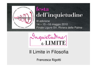 festa
   dellÊinquietudine
    III edizione
    14 – 15 –16 maggio 2010
    Finale Ligure SV, Riviera delle Palme




Il Limite in Filosofia
    Francesca Rigotti
 