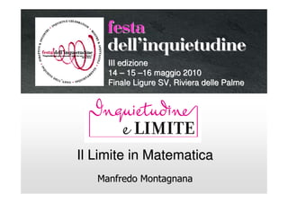 festa
     dellÊinquietudine
     III edizione
     14 – 15 –16 maggio 2010
     Finale Ligure SV, Riviera delle Palme




Il Limite in Matematica
   Manfredo Montagnana
 