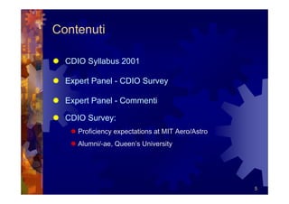 Contenuti

  CDIO Syllabus 2001

  Expert Panel - CDIO Survey

  Expert Panel - Commenti

  CDIO Survey:
     Proficiency expectations at MIT Aero/Astro
     Alumni/-ae, Queen’s University




                                                  5
 