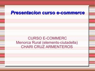 Presentacion curso e-commerce




        CURSO E-COMMERC
  Menorca Rural (elements-ciutadella)
    CHARI CRUZ ARMENTEROS
 