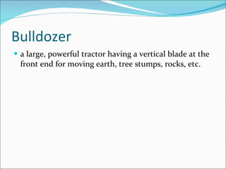 Bulldozer a large, powerful tractor having a vertical blade at the front end for moving earth, tree stumps, rocks, etc. 