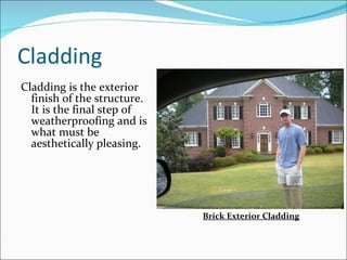 Cladding Cladding is the exterior finish of the structure. It is the final step of weatherproofing and is what must be aesthetically pleasing. Brick Exterior Cladding 
