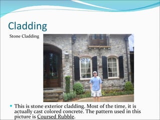 Cladding This is stone exterior cladding. Most of the time, it is actually cast colored concrete. The pattern used in this picture is  Coursed Rubble . Stone Cladding 