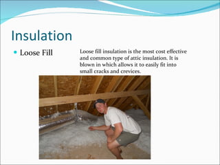 Insulation Loose Fill Loose fill insulation is the most cost effective and common type of attic insulation. It is blown in which allows it to easily fit into small cracks and crevices. 