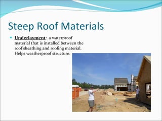 Steep Roof Materials Underlayment :  a waterproof material that is installed between the roof sheathing and roofing material. Helps weatherproof structure. 